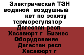 Электрический ТЭН, водяной, воздушный, 1,2,3,5 квт по эскизу,терморегулятор  - Дагестан респ., Хасавюрт г. Бизнес » Оборудование   . Дагестан респ.,Хасавюрт г.